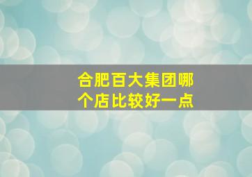 合肥百大集团哪个店比较好一点