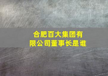 合肥百大集团有限公司董事长是谁