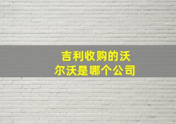 吉利收购的沃尔沃是哪个公司