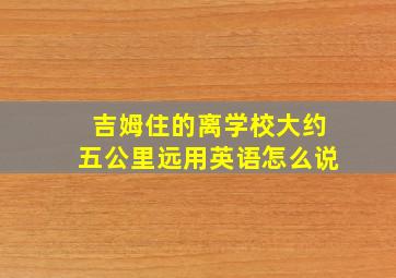 吉姆住的离学校大约五公里远用英语怎么说