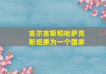 吉尔吉斯和哈萨克斯坦原为一个国家