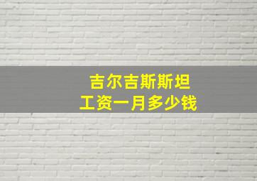 吉尔吉斯斯坦工资一月多少钱