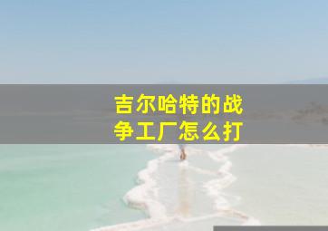 吉尔哈特的战争工厂怎么打