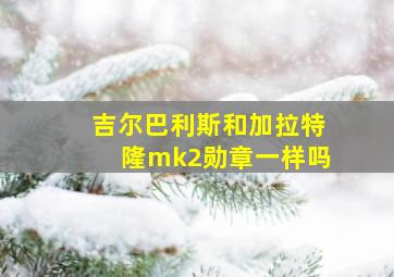 吉尔巴利斯和加拉特隆mk2勋章一样吗