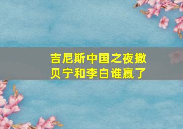 吉尼斯中国之夜撒贝宁和李白谁赢了