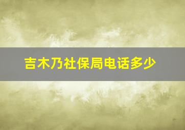 吉木乃社保局电话多少