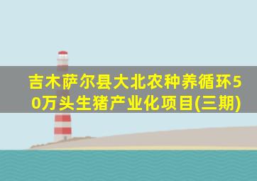 吉木萨尔县大北农种养循环50万头生猪产业化项目(三期)