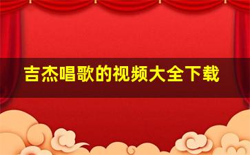 吉杰唱歌的视频大全下载