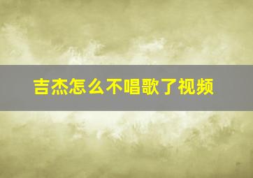 吉杰怎么不唱歌了视频