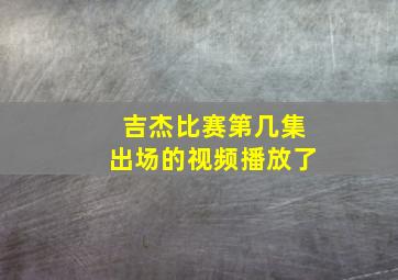 吉杰比赛第几集出场的视频播放了