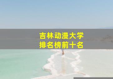 吉林动漫大学排名榜前十名