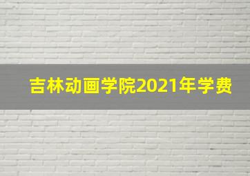 吉林动画学院2021年学费