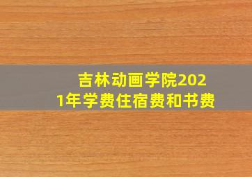 吉林动画学院2021年学费住宿费和书费