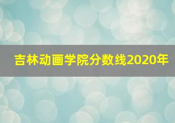 吉林动画学院分数线2020年