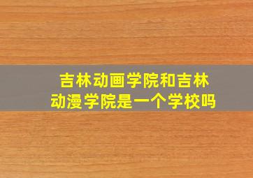 吉林动画学院和吉林动漫学院是一个学校吗