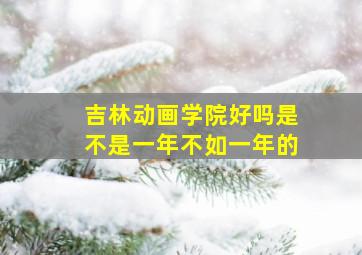 吉林动画学院好吗是不是一年不如一年的