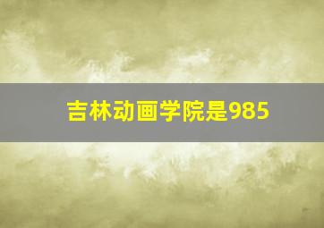 吉林动画学院是985