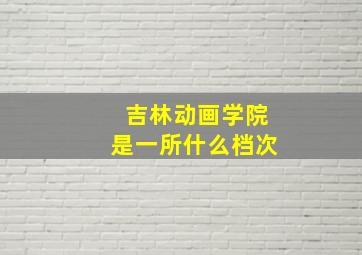 吉林动画学院是一所什么档次