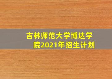 吉林师范大学博达学院2021年招生计划