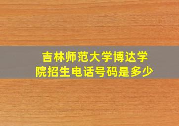 吉林师范大学博达学院招生电话号码是多少