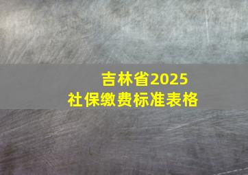 吉林省2025社保缴费标准表格