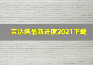 吉达塔最新进度2021下载