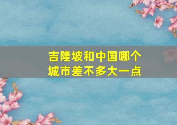 吉隆坡和中国哪个城市差不多大一点