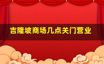 吉隆坡商场几点关门营业