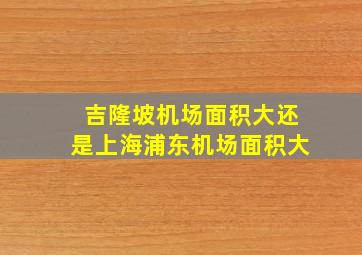 吉隆坡机场面积大还是上海浦东机场面积大