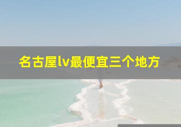 名古屋lv最便宜三个地方