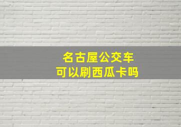 名古屋公交车可以刷西瓜卡吗