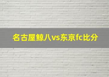 名古屋鲸八vs东京fc比分