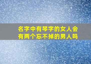 名字中有琴字的女人会有两个忘不掉的男人吗