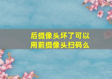 后摄像头坏了可以用前摄像头扫码么