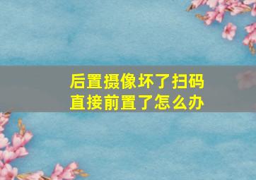 后置摄像坏了扫码直接前置了怎么办