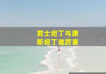 君士坦丁与康斯坦丁谁厉害