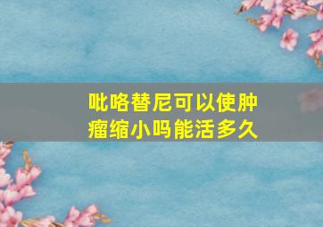 吡咯替尼可以使肿瘤缩小吗能活多久