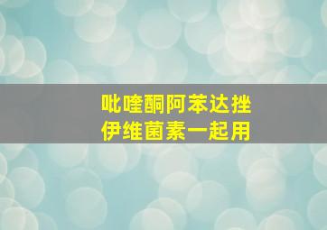 吡喹酮阿苯达挫伊维菌素一起用