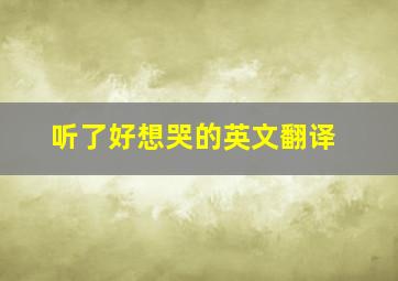 听了好想哭的英文翻译