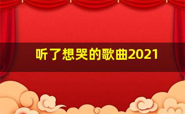 听了想哭的歌曲2021