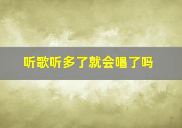 听歌听多了就会唱了吗