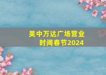 吴中万达广场营业时间春节2024