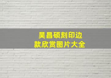 吴昌硕刻印边款欣赏图片大全