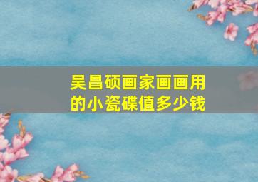 吴昌硕画家画画用的小瓷碟值多少钱