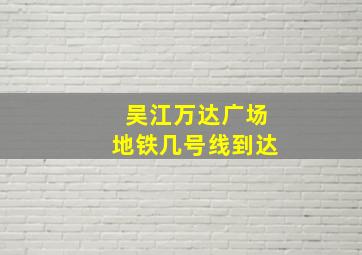 吴江万达广场地铁几号线到达