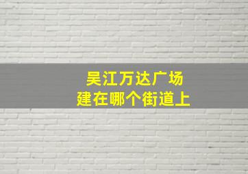 吴江万达广场建在哪个街道上