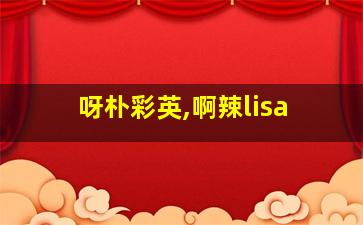 呀朴彩英,啊辣lisa