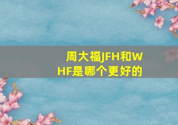 周大福JFH和WHF是哪个更好的