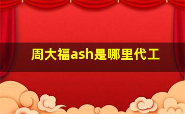 周大福ash是哪里代工