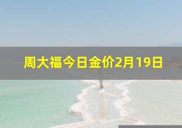 周大福今日金价2月19日